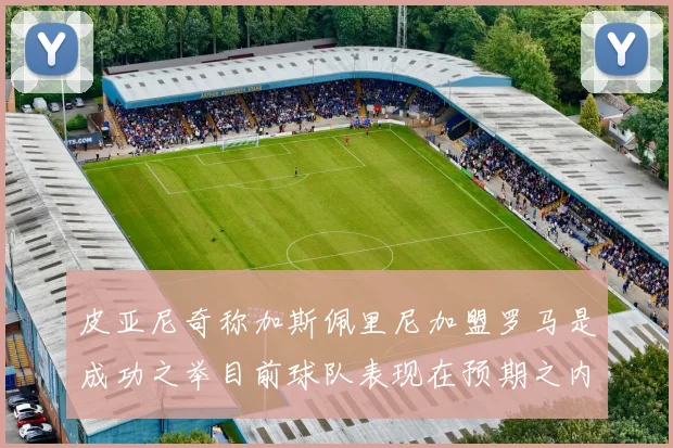 皮亚尼奇称加斯佩里尼加盟罗马是成功之举目前球队表现在预期之内