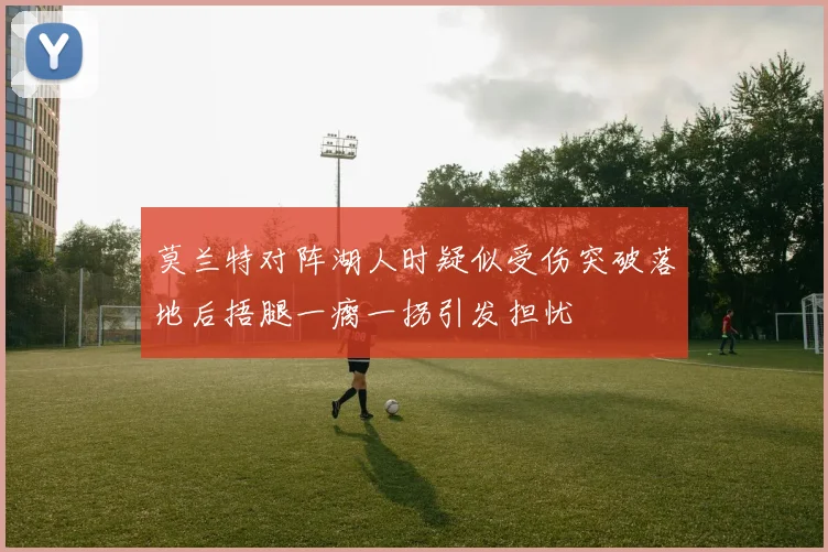 莫兰特对阵湖人时疑似受伤突破落地后捂腿一瘸一拐引发担忧