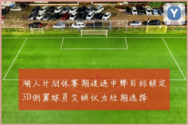 湖人计划休赛期追逐中锋目标锁定3D侧翼球员艾顿仅为短期选择