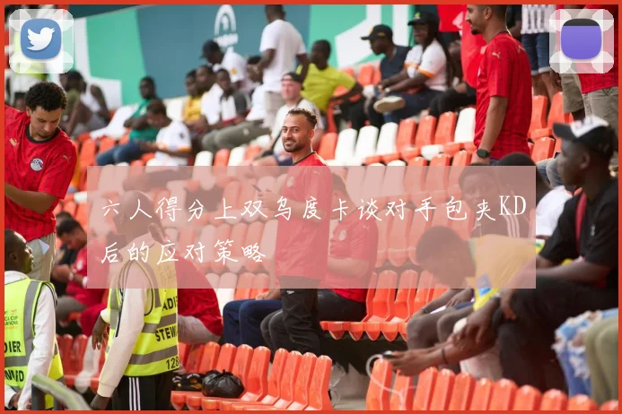 六人得分上双乌度卡谈对手包夹KD后的应对策略