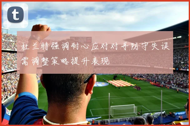 杜兰特强调耐心应对对手防守失误需调整策略提升表现