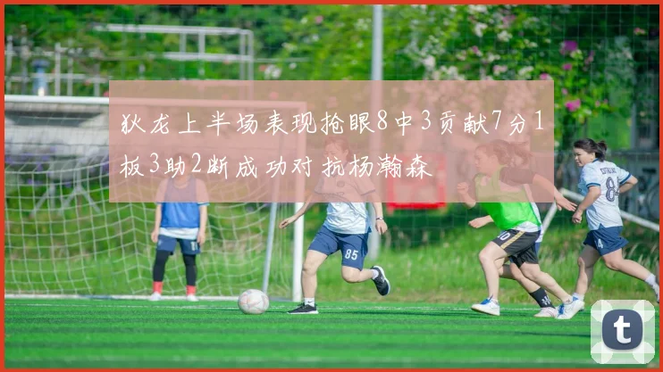 狄龙上半场表现抢眼8中3贡献7分1板3助2断成功对抗杨瀚森