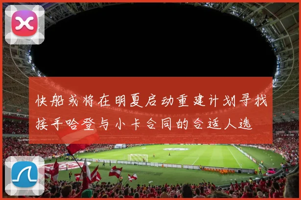 快船或将在明夏启动重建计划寻找接手哈登与小卡合同的合适人选