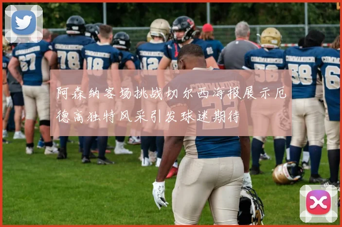 阿森纳客场挑战切尔西海报展示厄德高独特风采引发球迷期待