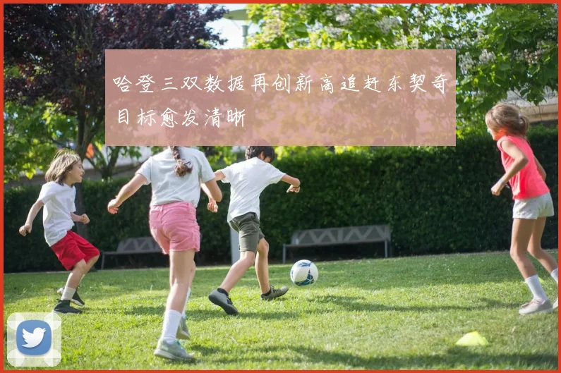 哈登三双数据再创新高追赶东契奇目标愈发清晰