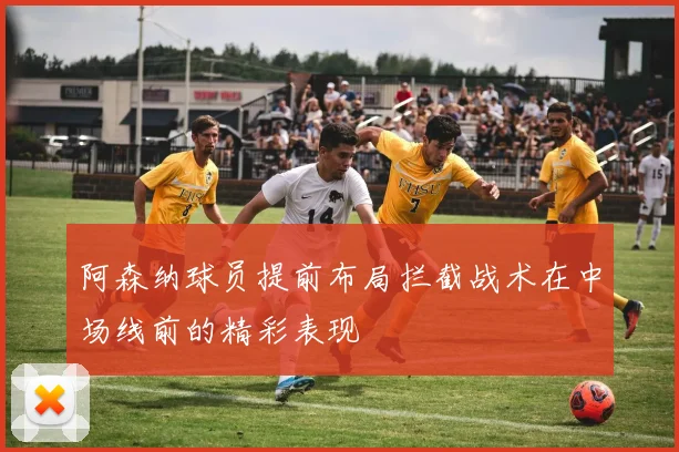 阿森纳球员提前布局拦截战术在中场线前的精彩表现