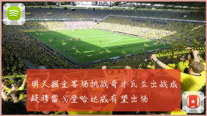 明天掘金客场挑战奇才瓦兰出战成疑穆雷戈登哈达威有望出场