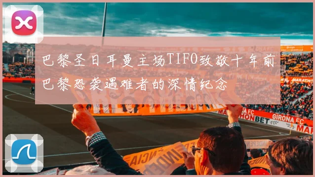 巴黎圣日耳曼主场TIFO致敬十年前巴黎恐袭遇难者的深情纪念