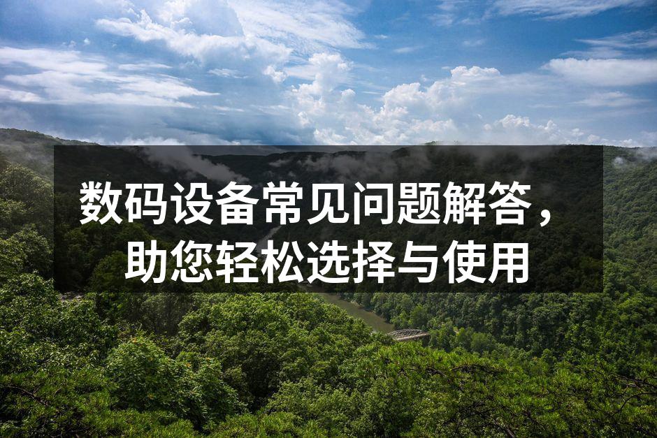 数码设备常见问题解答，助您轻松选择与使用