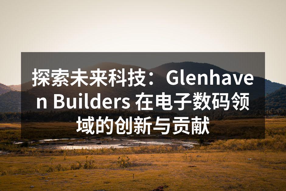 探索未来科技：Glenhaven Builders 在电子数码领域的创新与贡献