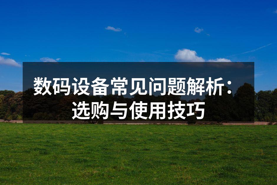 数码设备常见问题解析：选购与使用技巧