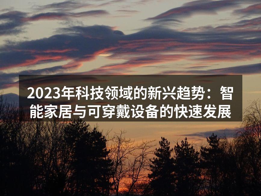 2023年科技领域的新兴趋势：智能家居与可穿戴设备的快速发展