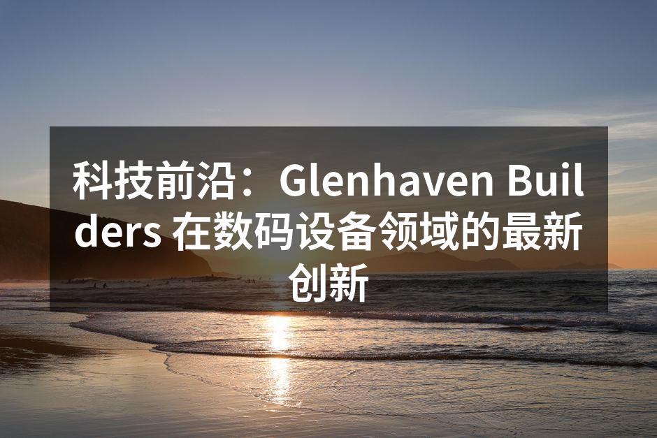 科技前沿：Glenhaven Builders 在数码设备领域的最新创新