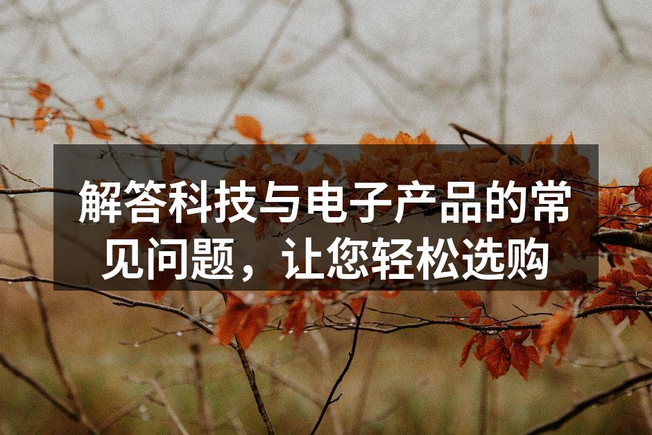 解答科技与电子产品的常见问题，让您轻松选购