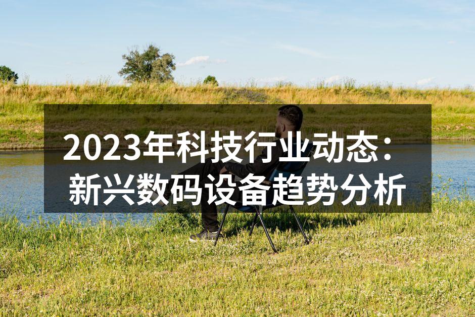 2023年科技行业动态：新兴数码设备趋势分析