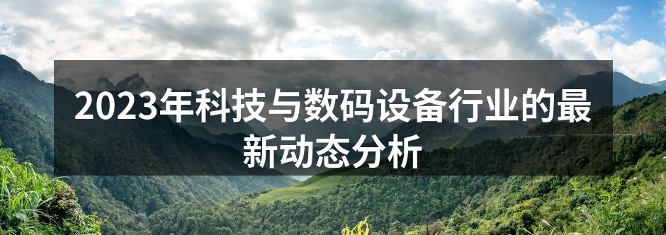 2023年科技与数码设备行业的最新动态分析